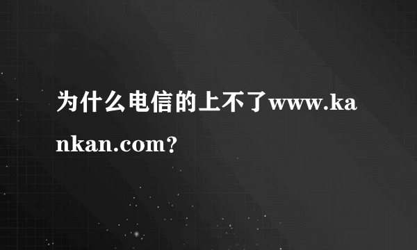 为什么电信的上不了www.kankan.com？