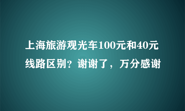 上海旅游观光车100元和40元线路区别？谢谢了，万分感谢