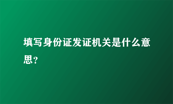 填写身份证发证机关是什么意思？