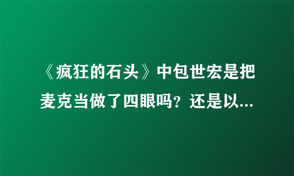 《疯狂的石头》中包世宏是把麦克当做了四眼吗？还是以为他是帮四眼来要钱的？