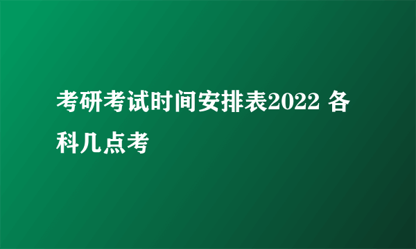 考研考试时间安排表2022 各科几点考