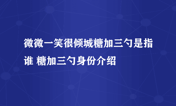 微微一笑很倾城糖加三勺是指谁 糖加三勺身份介绍