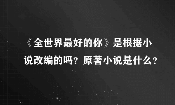 《全世界最好的你》是根据小说改编的吗？原著小说是什么？