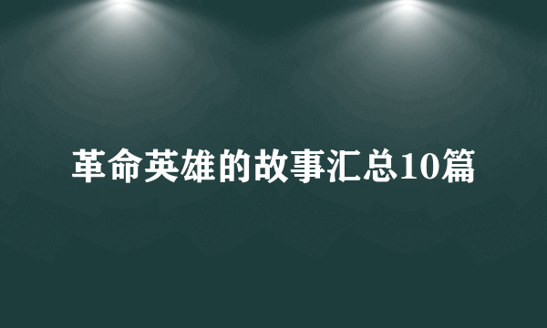 革命英雄的故事汇总10篇