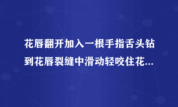 花唇翻开加入一根手指舌头钻到花唇裂缝中滑动轻咬住花蒂深夜好文