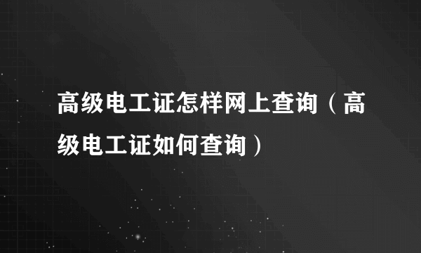 高级电工证怎样网上查询（高级电工证如何查询）