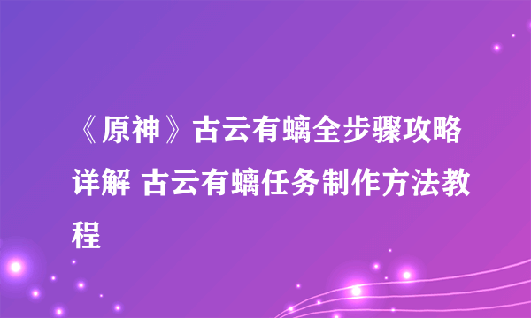 《原神》古云有螭全步骤攻略详解 古云有螭任务制作方法教程