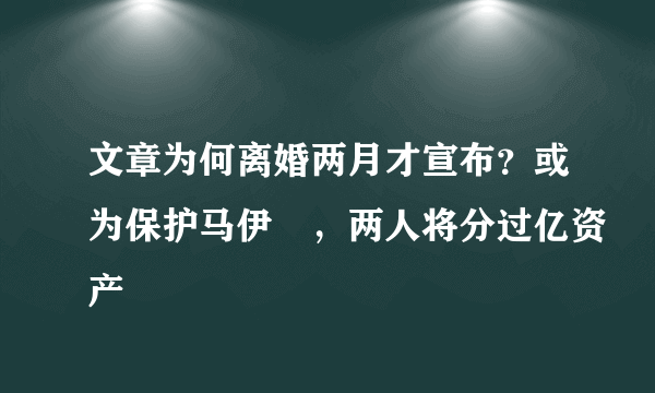 文章为何离婚两月才宣布？或为保护马伊琍，两人将分过亿资产