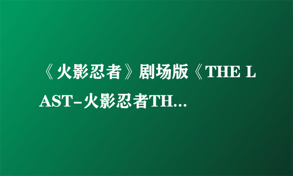 《火影忍者》剧场版《THE LAST-火影忍者THE MOVIE》各主角成长图 雏田罩杯大涨小樱疑缩胸