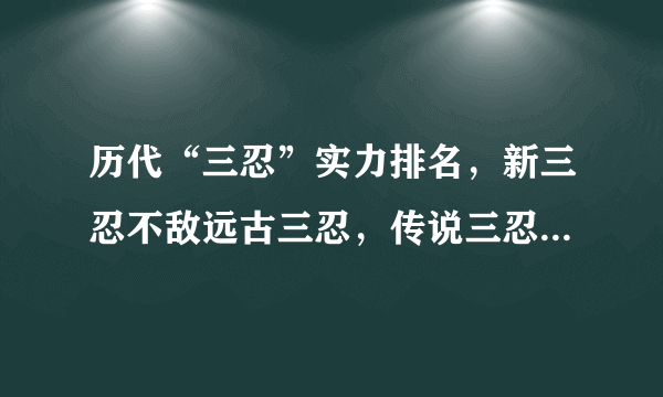 历代“三忍”实力排名，新三忍不敌远古三忍，传说三忍遗憾垫底