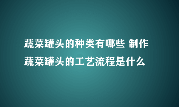 蔬菜罐头的种类有哪些 制作蔬菜罐头的工艺流程是什么