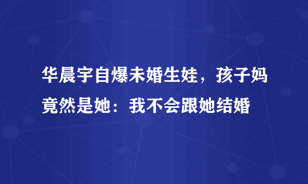 华晨宇自爆未婚生娃，孩子妈竟然是她：我不会跟她结婚