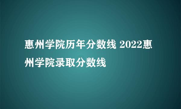 惠州学院历年分数线 2022惠州学院录取分数线