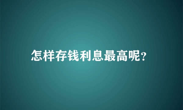 怎样存钱利息最高呢？