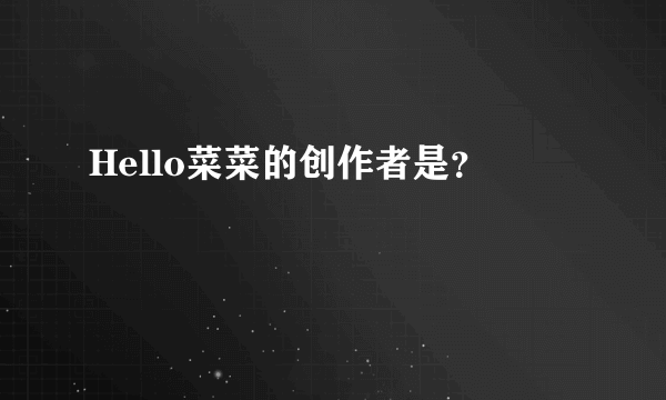 Hello菜菜的创作者是？