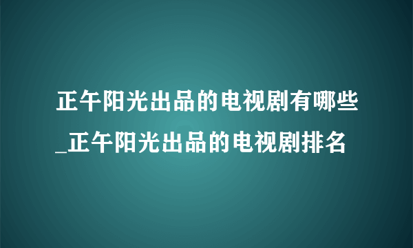 正午阳光出品的电视剧有哪些_正午阳光出品的电视剧排名