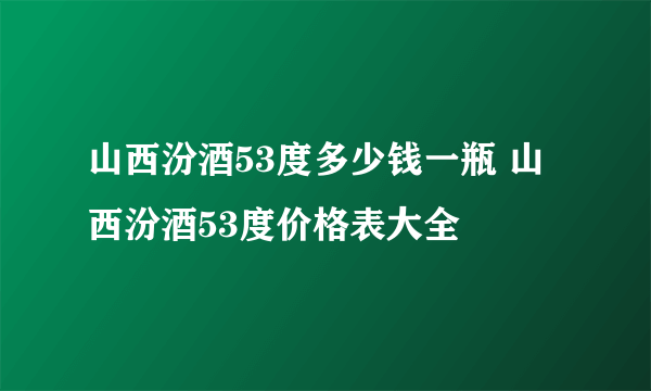 山西汾酒53度多少钱一瓶 山西汾酒53度价格表大全