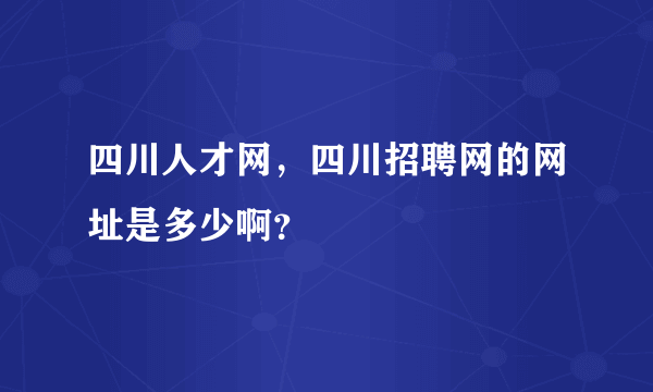 四川人才网，四川招聘网的网址是多少啊？