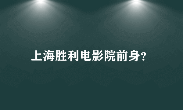 上海胜利电影院前身？