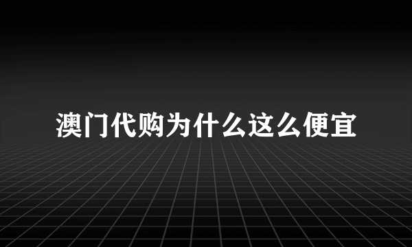 澳门代购为什么这么便宜