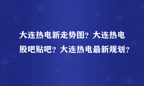 大连热电新走势图？大连热电股吧贴吧？大连热电最新规划？