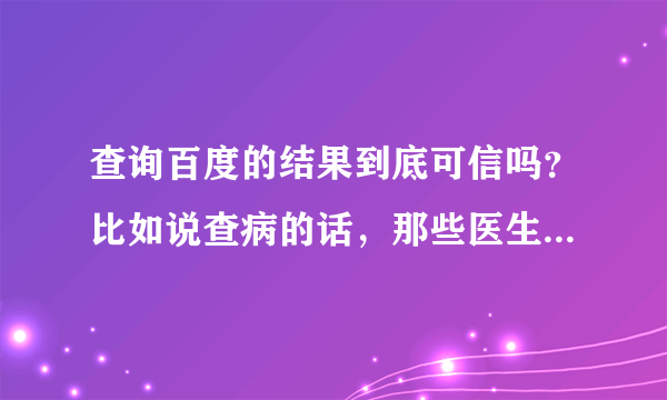 查询百度的结果到底可信吗？比如说查病的话，那些医生的话能相信吗？