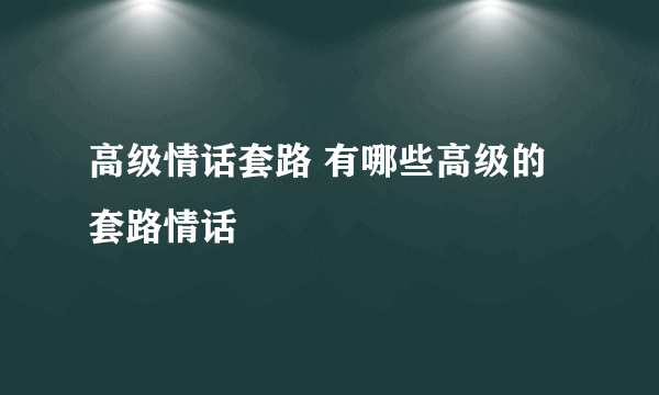 高级情话套路 有哪些高级的套路情话