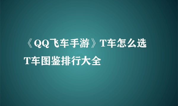 《QQ飞车手游》T车怎么选  T车图鉴排行大全