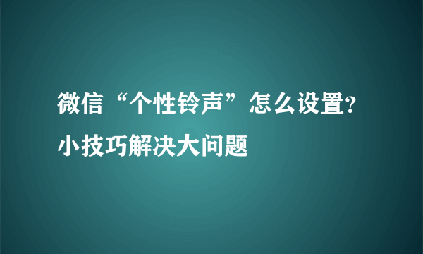 微信“个性铃声”怎么设置？小技巧解决大问题