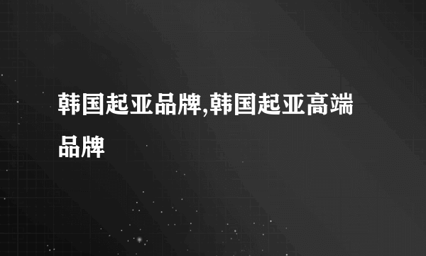 韩国起亚品牌,韩国起亚高端品牌