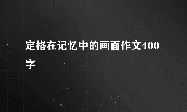 定格在记忆中的画面作文400字