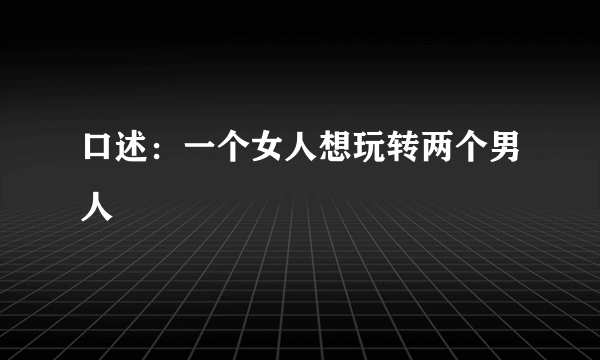 口述：一个女人想玩转两个男人