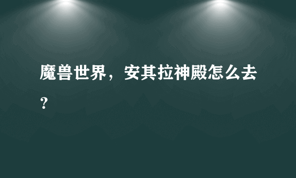 魔兽世界，安其拉神殿怎么去？