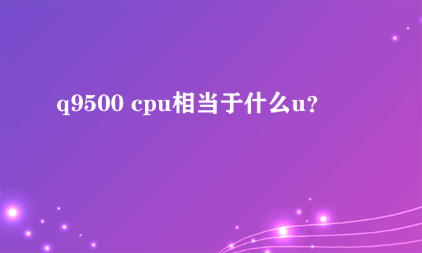 q9500 cpu相当于什么u？