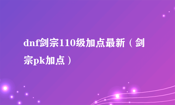 dnf剑宗110级加点最新（剑宗pk加点）