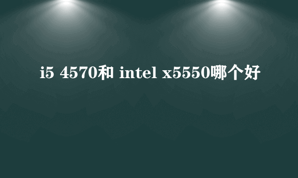 i5 4570和 intel x5550哪个好