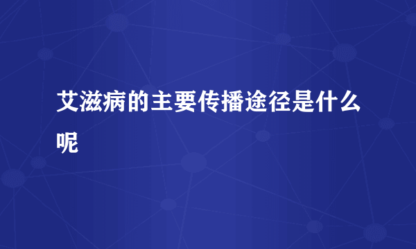 艾滋病的主要传播途径是什么呢