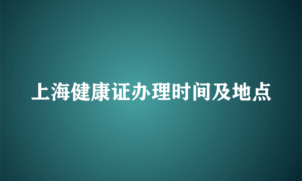 上海健康证办理时间及地点