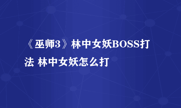 《巫师3》林中女妖BOSS打法 林中女妖怎么打