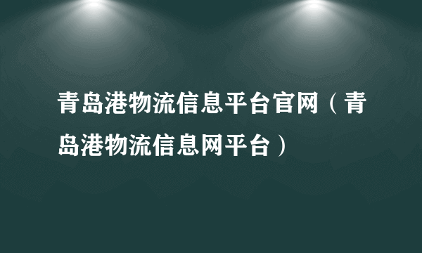 青岛港物流信息平台官网（青岛港物流信息网平台）