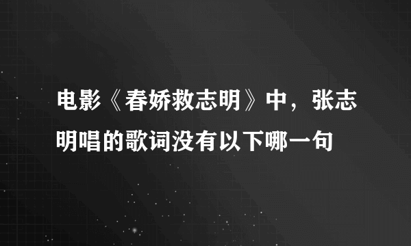 电影《春娇救志明》中，张志明唱的歌词没有以下哪一句