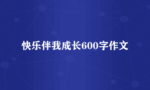 快乐伴我成长600字作文