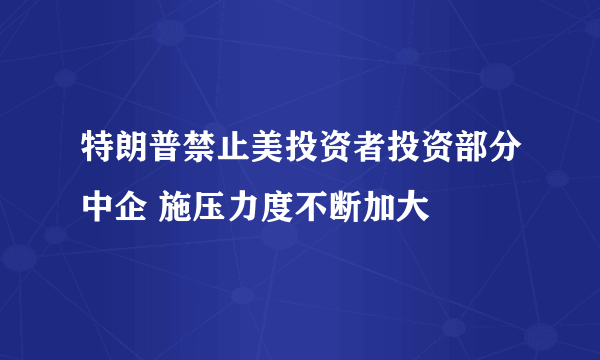 特朗普禁止美投资者投资部分中企 施压力度不断加大