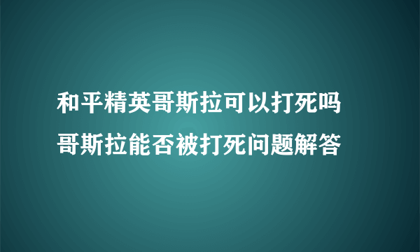 和平精英哥斯拉可以打死吗 哥斯拉能否被打死问题解答