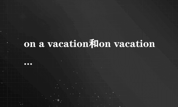 on a vacation和on vacation有什么区别