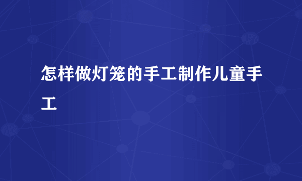 怎样做灯笼的手工制作儿童手工