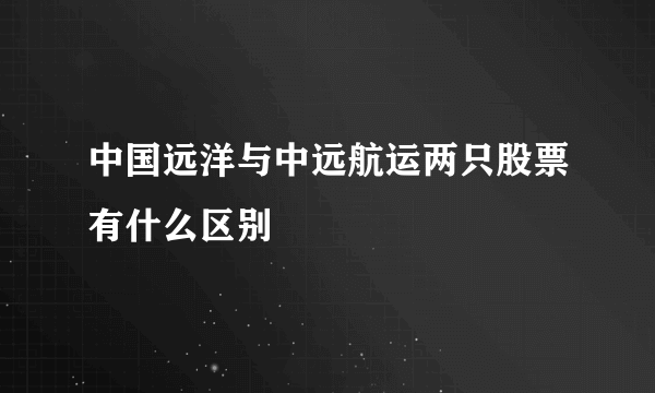 中国远洋与中远航运两只股票有什么区别