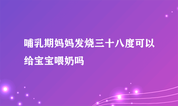 哺乳期妈妈发烧三十八度可以给宝宝喂奶吗