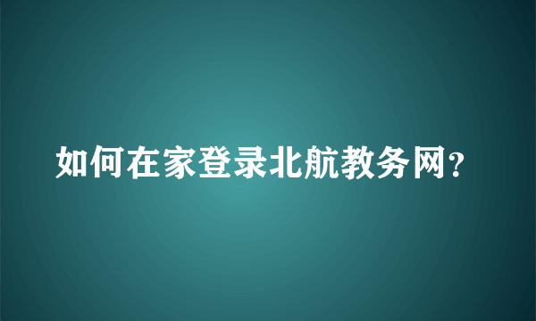 如何在家登录北航教务网？