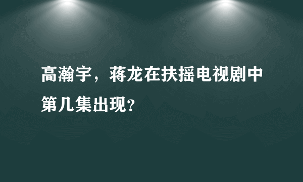 高瀚宇，蒋龙在扶摇电视剧中第几集出现？